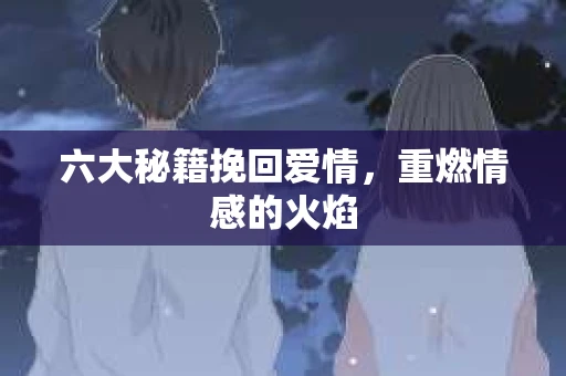 六大秘籍挽回爱情，重燃情感的火焰