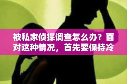 被私家侦探调查怎么办？面对这种情况，首先要保持冷静，然后采取以下措施：