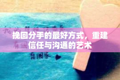 挽回分手的最好方式，重建信任与沟通的艺术