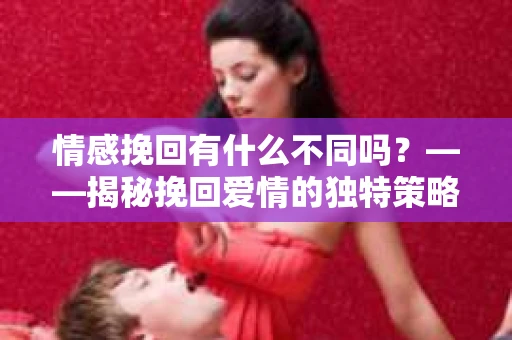 情感挽回有什么不同吗？——揭秘挽回爱情的独特策略