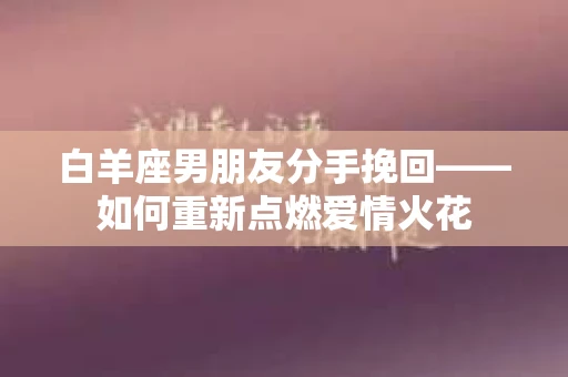 白羊座男朋友分手挽回——如何重新点燃爱情火花