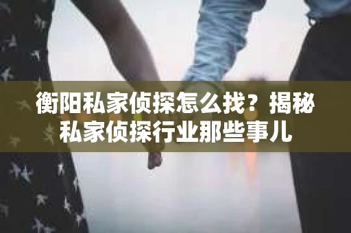 衡阳私家侦探怎么找？揭秘私家侦探行业那些事儿