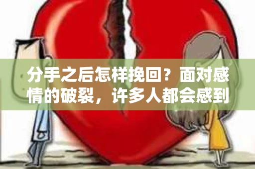 分手之后怎样挽回？面对感情的破裂，许多人都会感到痛苦和无助。但别灰心，以下是一些有效的方法，帮助你重新赢得爱人的心