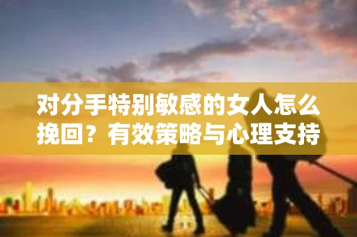 对分手特别敏感的女人怎么挽回？有效策略与心理支持