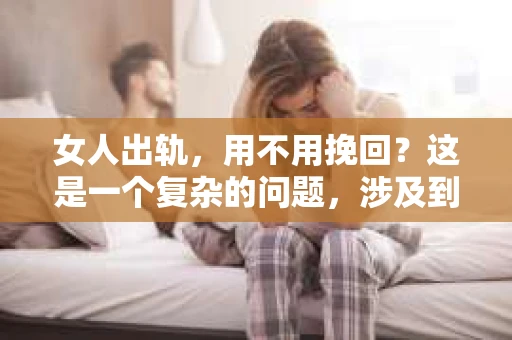 女人出轨，用不用挽回？这是一个复杂的问题，涉及到情感、道德、家庭和社会等多个层面。在这个问题上，没有绝对的答案，只有根据具体情况，结合个人价值观和情感需求，做出最适合自己的选择。