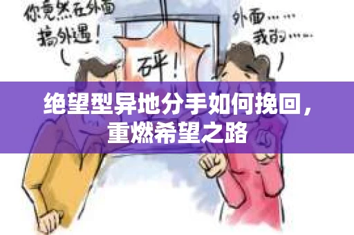 绝望型异地分手如何挽回，重燃希望之路