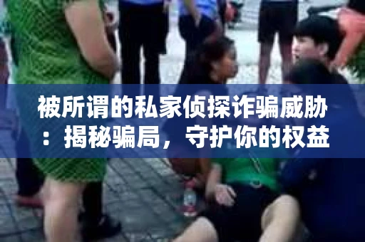 被所谓的私家侦探诈骗威胁：揭秘骗局，守护你的权益