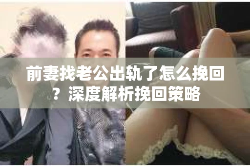 前妻找老公出轨了怎么挽回？深度解析挽回策略